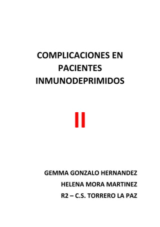 COMPLICACIONES EN
PACIENTES
INMUNODEPRIMIDOS
II
GEMMA GONZALO HERNANDEZ
HELENA MORA MARTINEZ
R2 – C.S. TORRERO LA PAZ
 