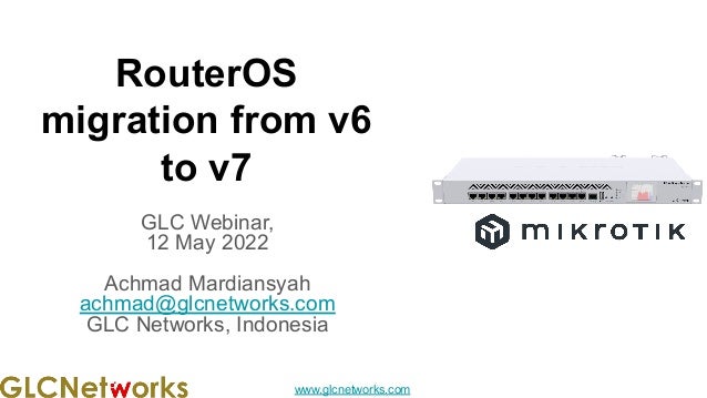 www.glcnetworks.com
RouterOS
migration from v6
to v7
GLC Webinar,
12 May 2022
Achmad Mardiansyah
achmad@glcnetworks.com
GLC Networks, Indonesia
 