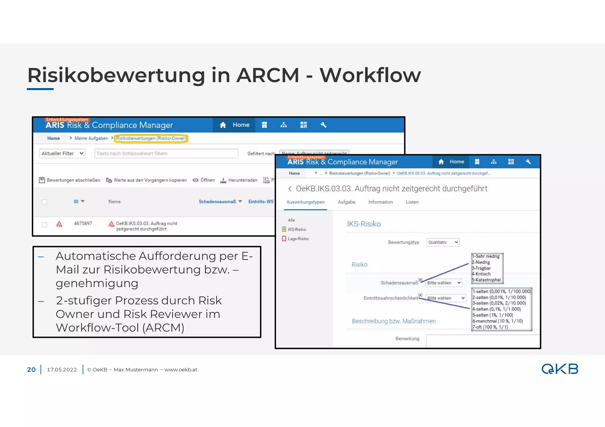 Risikobewertung in ARCM - Workflow
17.05.2022 © OeKB ‒ Max Mustermann ‒ www.oekb.at
20
 Automatische Aufforderung per E-
Mail zur Risikobewertung bzw. –
genehmigung
 2-stufiger Prozess durch Risk
Owner und Risk Reviewer im
Workflow-Tool (ARCM)
 