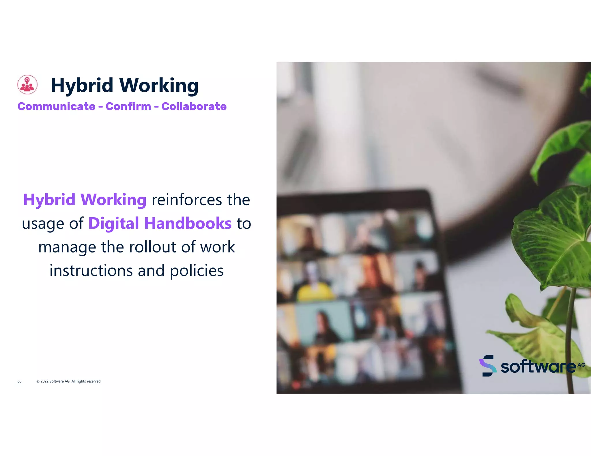 Hybrid Working
© 2022 Software AG. All rights reserved.
60
Communicate - Confirm - Collaborate
Hybrid Working reinforces the
usage of Digital Handbooks to
manage the rollout of work
instructions and policies
 