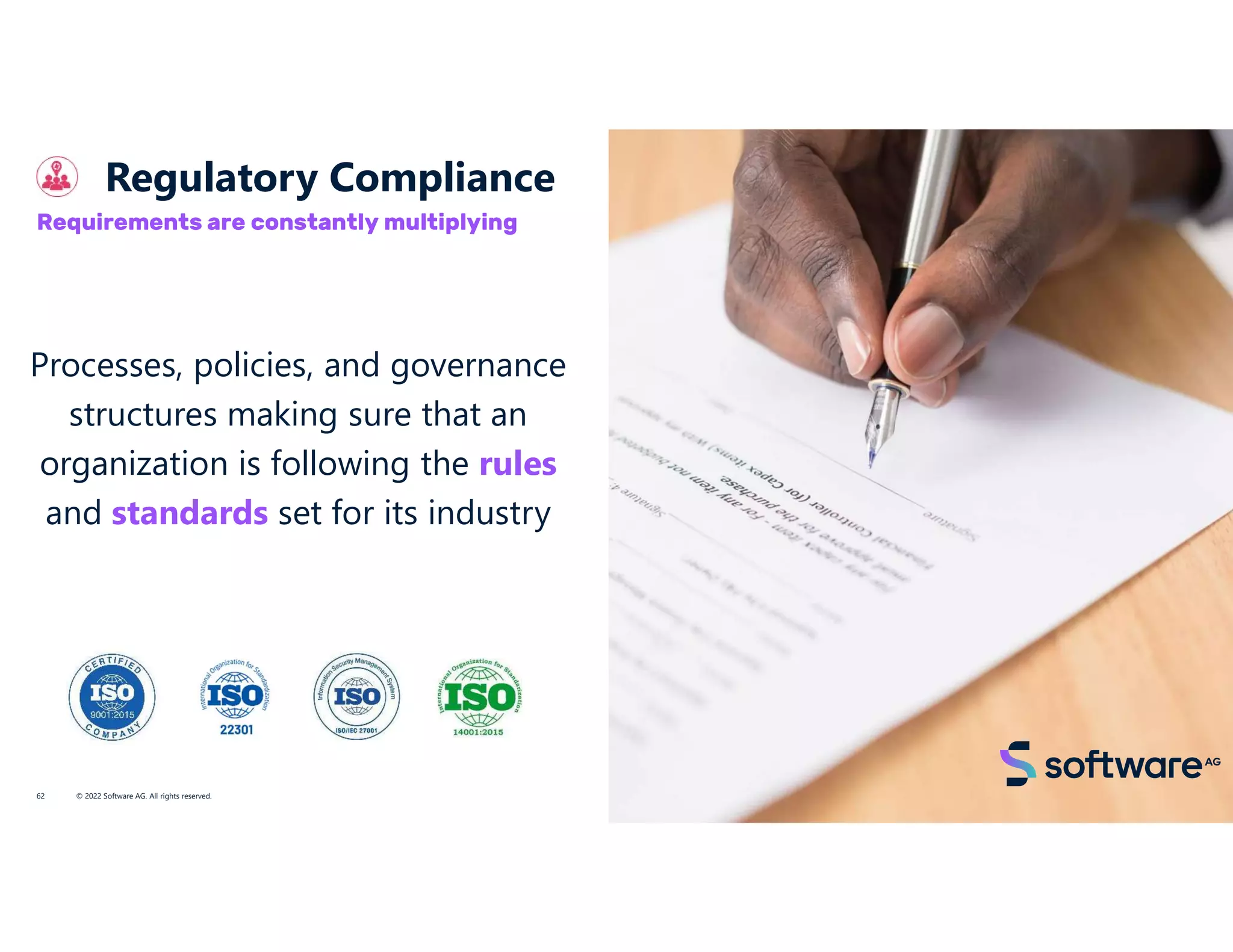 Regulatory Compliance
© 2022 Software AG. All rights reserved.
62
Requirements are constantly multiplying
Processes, policies, and governance
structures making sure that an
organization is following the rules
and standards set for its industry
 