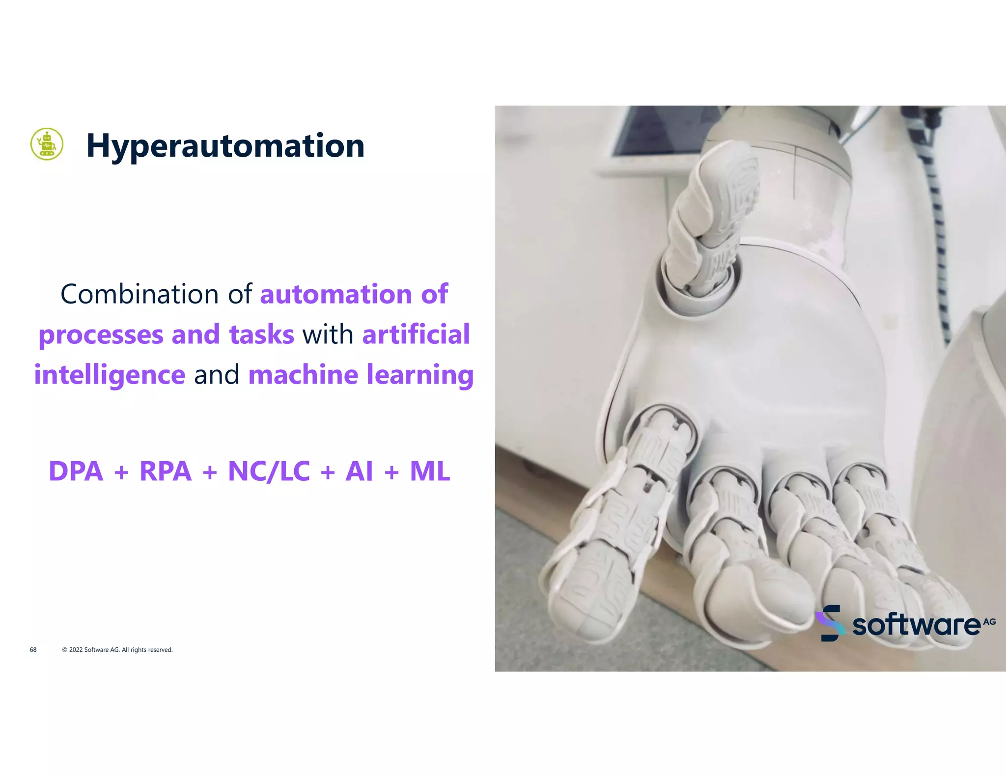 Hyperautomation
© 2022 Software AG. All rights reserved.
68
Combination of automation of
processes and tasks with artificial
intelligence and machine learning
DPA + RPA + NC/LC + AI + ML
 