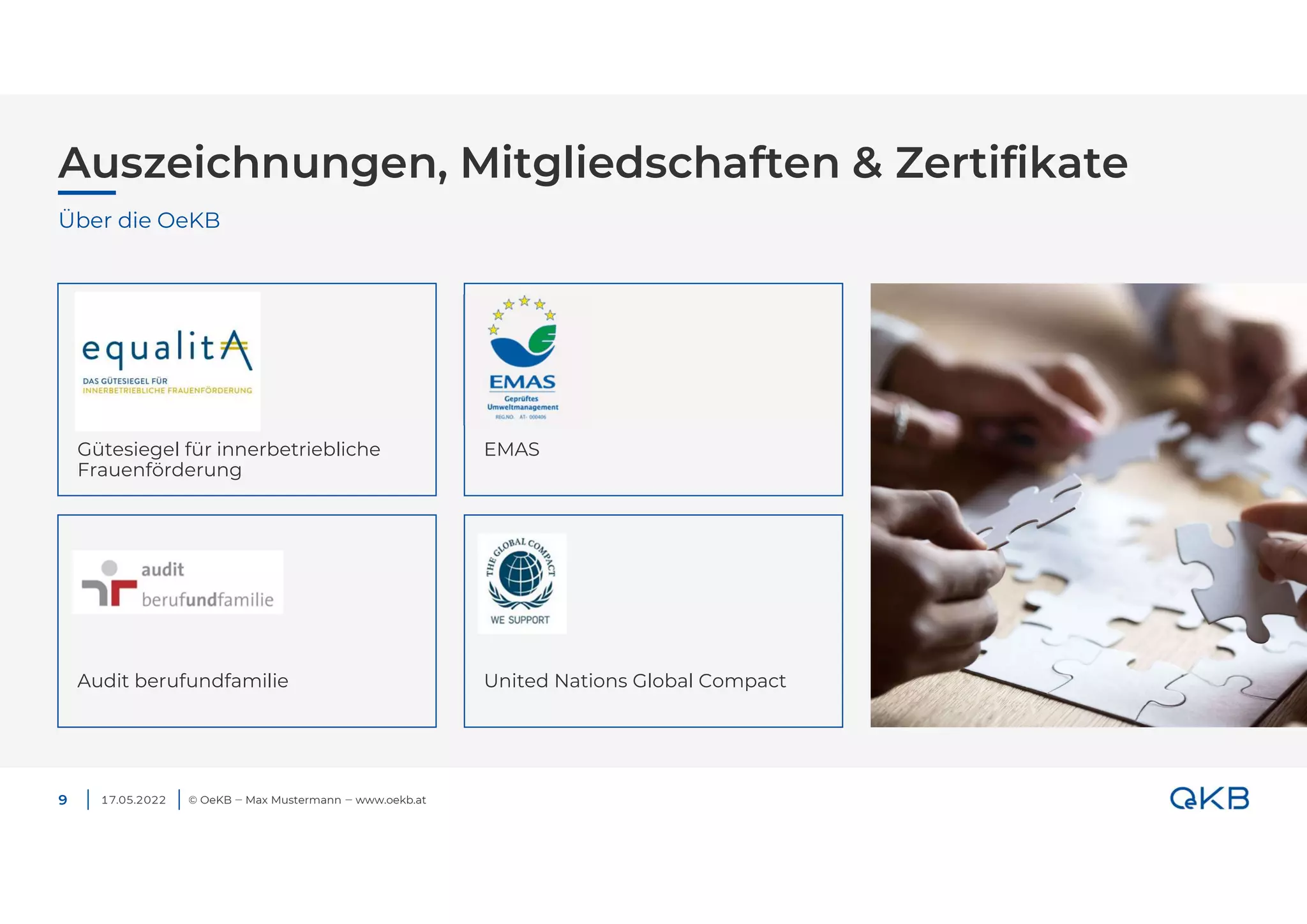 17.05.2022 © OeKB ‒ Max Mustermann ‒ www.oekb.at
Auszeichnungen, Mitgliedschaften & Zertifikate
Über die OeKB
Audit berufundfamilie
Gütesiegel für innerbetriebliche
Frauenförderung
United Nations Global Compact
9
EMAS
 