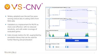 10
• Widely adopted over the last five years
serving clinical labs in calling CNVs from
NGS data
• Validated as a replacement for MLPA as
more cost-effective, with no reduced
sensitivity, and with wider coverage of
evaluated genes
• Calls include metrics for QC, augmented by
annotation library that can be used for
further filtering and prioritization
 