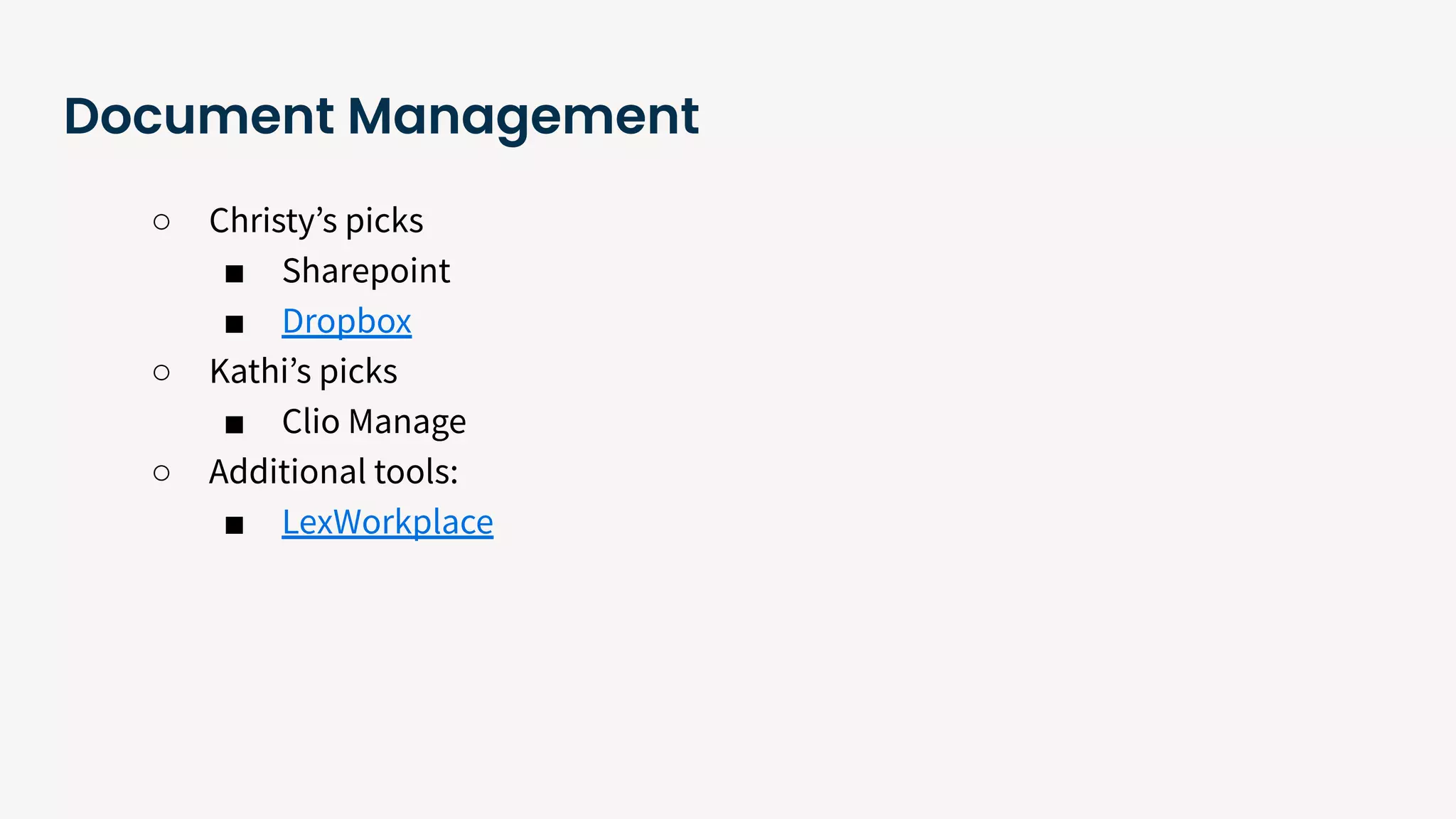 Document Management
○ Christyʼs picks
■ Sharepoint
■ Dropbox
○ Kathiʼs picks
■ Clio Manage
○ Additional tools:
■ LexWorkplace
 
