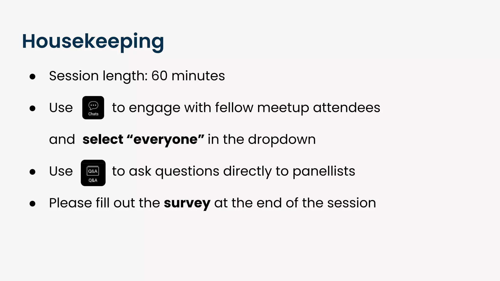 Housekeeping
● Session length: 60 minutes
● Use to engage with fellow meetup attendees
and select “everyone” in the dropdown
● Use to ask questions directly to panellists
● Please fill out the survey at the end of the session
 