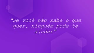 “Se você não sabe o que
quer, ninguém pode te
ajudar”
 