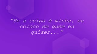 “Se a culpa é minha, eu
coloco em quem eu
quiser...”
 