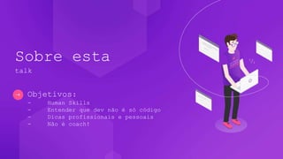 Objetivos:
- Human Skills
- Entender que dev não é só código
- Dicas profissionais e pessoais
- Não é coach!
Sobre esta
talk
 
