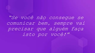 “Se você não consegue se
comunicar bem, sempre vai
precisar que alguém faça
isto por você!”
 