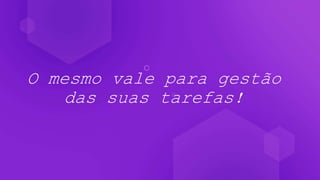 O mesmo vale para gestão
das suas tarefas!
 