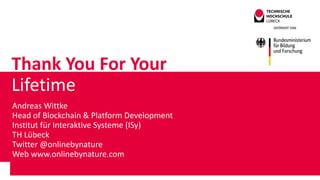 Thank You For Your
Lifetime
Andreas Wittke
Head of Blockchain & Platform Development
Institut für Interaktive Systeme (ISy)
TH Lübeck
Twitter @onlinebynature
Web www.onlinebynature.com
 