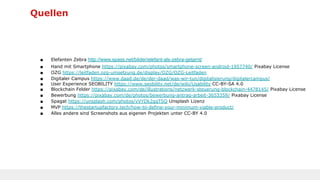 Quellen
■ Elefanten Zebra http://www.spass.net/bilder/elefant-als-zebra-getarnt/
■ Hand mit Smartphone https://pixabay.com/photos/smartphone-screen-android-1957740/ Pixabay License
■ OZG https://leitfaden.ozg-umsetzung.de/display/OZG/OZG-Leitfaden
■ Digitaler Campus https://www.daad.de/de/der-daad/was-wir-tun/digitalisierung/digitalercampus/
■ User Experience SEOBILITY https://www.seobility.net/de/wiki/Usability CC-BY-SA 4.0
■ Blockchain Felder https://pixabay.com/de/illustrations/netzwerk-steuerung-blockchain-4478145/ Pixabay License
■ Bewerbung https://pixabay.com/de/photos/bewerbung-antrag-arbeit-3653359/ Pixabay License
■ Spagat https://unsplash.com/photos/vVYDk2gqTSQ Unsplash Lizenz
■ MVP https://thestartupfactory.tech/how-to-define-your-minimum-viable-product/
■ Alles andere sind Screenshots aus eigenen Projekten unter CC-BY 4.0
 