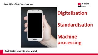 Your Life - Your Smartphone
Certificates smart in your wallet
Digitalisation
Standardisation
Machine
processing
 