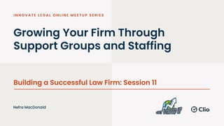 Growing Your Firm Through
Support Groups and Staffing
Building a Successful Law Firm: Session 11
Nefra MacDonald
 