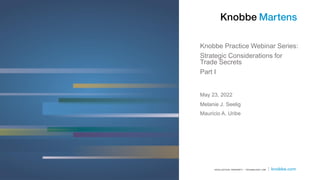 Knobbe Practice Webinar Series:
Strategic Considerations for
Trade Secrets
Part I
Melanie J. Seelig
Mauricio A. Uribe
May 23, 2022
 