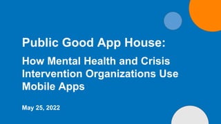 Public Good App House:
How Mental Health and Crisis
Intervention Organizations Use
Mobile Apps
May 25, 2022
 