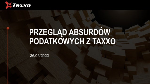 PRZEGLĄD ABSURDÓW
PODATKOWYCH Z TAXXO
26/05/2022
 