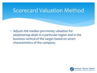∗ Adjusts the median pre-money valuation for
seed/startup deals in a particular region and in the
business vertical of the target based on seven
characteristics of the company.
Scorecard Valuation Method
 