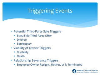 ∗ Potential Third-Party Sale Triggers
 Bona Fide Third-Party Offer
 Divorce
 Bankruptcy
∗ Viability of Owner Triggers
 Disability
 Death
∗ Relationship Severance Triggers
 Employee-Owner Resigns, Retires, or is Terminated
Triggering Events
 