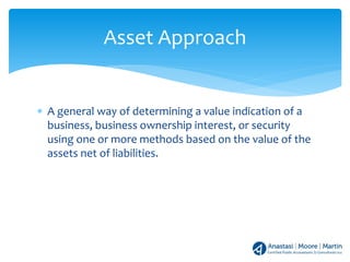 ∗ A general way of determining a value indication of a
business, business ownership interest, or security
using one or more methods based on the value of the
assets net of liabilities.
Asset Approach
 