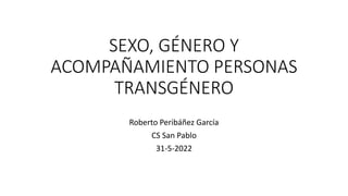 SEXO, GÉNERO Y
ACOMPAÑAMIENTO PERSONAS
TRANSGÉNERO
Roberto Peribáñez García
CS San Pablo
31-5-2022
 