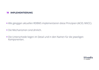 18 IMPLEMENTIERUNG
§ Alle gängigen aktuellen RDBMS implementieren diese Prinzipien (ACID, MVCC).
§ Die Mechanismen sind ähnlich.
§ Die Unterschiede liegen im Detail und in den Namen für die jeweiligen
Komponenten.
 