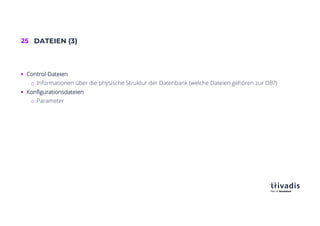 25 DATEIEN (3)
§ Control-Dateien
o Informationen über die physische Struktur der Datenbank (welche Dateien gehören zur DB?)
§ Konfigurationsdateien
o Parameter
 