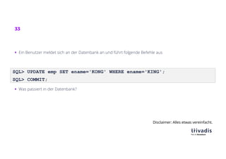 33
SQL> UPDATE emp SET ename='KONG' WHERE ename='KING';
SQL> COMMIT;
§ Ein Benutzer meldet sich an der Datenbank an und führt folgende Befehle aus
§ Was passiert in der Datenbank?
Disclaimer: Alles etwas vereinfacht.
 