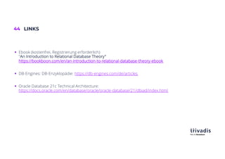 44 LINKS
§ Ebook (kostenfrei, Registrierung erforderlich)
"An Introduction to Relational Database Theory"
https://bookboon.com/en/an-introduction-to-relational-database-theory-ebook
§ DB-Engines: DB-Enzyklopädie: https://db-engines.com/de/articles
§ Oracle Database 21c Technical Architecture:
https://docs.oracle.com/en/database/oracle/oracle-database/21/dbiad/index.html
 