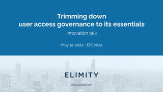 info@elimity.com
Trimming down
user access governance to its essentials
Innovation talk
May 12, 2022 - EIC 2022
 