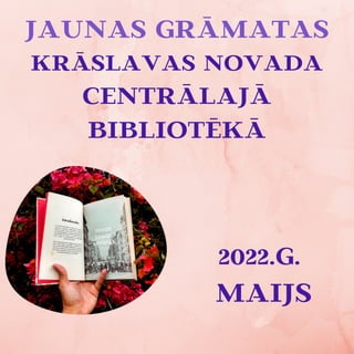 JAUNAS GRĀMATAS
KRĀSLAVAS NOVADA
CENTRĀLAJĀ
BIBLIOTĒKĀ
2022.G.
MAIJS
 