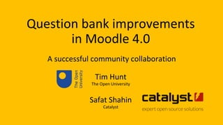 Question bank improvements
in Moodle 4.0
A successful community collaboration
Tim Hunt
The Open University
Safat Shahin
Catalyst
 