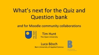 What’s next for the Quiz and
Question bank
and for Moodle community collaborations
Tim Hunt
The Open University
Luca Bösch
Bern University of Applied Science
 