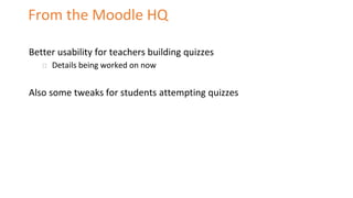 From the Moodle HQ
Better usability for teachers building quizzes
⮚ Details being worked on now
Also some tweaks for stude...