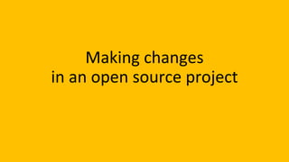 Making changes
in an open source project
 