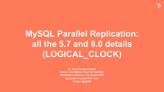 MySQL Parallel Replication:
all the 5.7 and 8.0 details
(LOGICAL_CLOCK)
by Jean-François Gagné
System and MySQL Expert at HubSpot
Presented at Percona Live Austin 2022
jfg.mysql AT gmail DOT com
Twitter: @jfg956
 