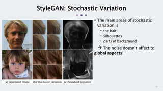 20
StyleGAN: Stochastic Variation
• The main areas of stochastic
variation is
• the hair
• Silhouettes
• parts of background
 The noise doesn’t affect to
global aspects!
 