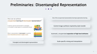 5
Preliminaries: Disentangled Representation
Entangled and disentangled representation
One of the unsupervised representation learning in generative learning
Control image synthesis inspired by style transfer
Automatic, unsupervised separation of high-level attributes
Scale-specific mixing and interpolation
 