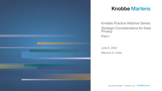 Knobbe Practice Webinar Series:
Strategic Considerations for Data
Privacy
Part I
Mauricio A. Uribe
June 6, 2022
 