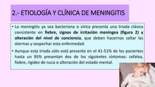 2.- ETIOLOGÍA Y CLÍNICA DE MENINGITIS
• La meningitis ya sea bacteriana o vírica presenta una triada clásica
consistente e...