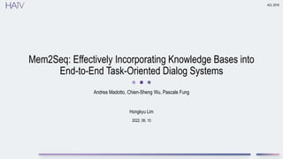 2022. 06. 10
Mem2Seq: Effectively Incorporating Knowledge Bases into
End-to-End Task-Oriented Dialog Systems
Andrea Madotto, Chien-Sheng Wu, Pascale Fung
ACL 2018
Hongkyu Lim
 