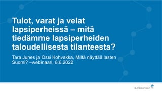 Tulot, varat ja velat
lapsiperheissä – mitä
tiedämme lapsiperheiden
taloudellisesta tilanteesta?
Tara Junes ja Ossi Kohvakka, Miltä näyttää lasten
Suomi? –webinaari, 8.6.2022
 