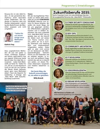 Persona Em im Jahr 2035 ﬁn-
det z. B. der persönliche Bio-
rhythmus einen besonders
hohen Stellenwert. Das be-
deutet im Szenario, dass sich
ﬂexible Arbeitszeiten zukünf-
tig den Bedürfnissen der Men-
schen anpassen und nicht
umgekehrt.
Dass ungewöhnliche Metho-
den oft erst viel später zu
neuen sichtbaren Ergebnis-
sen führen, weiß Kathrin Frey
aus eigener Erfahrung (siehe
Bericht über ihre Idee des in-
novativen Leder-Holz-Werk-
stoﬀs auf Seite 17). “Selbst für
uns, die wir uns bei Kienbaum
rund um die Uhr mit Themen
der Neuen Arbeit befassen,
waren ganz neue Methoden
dabei”, fasst die Expertin für
Leadership & Change den
„New Work” 2035 Zukunfts-
workshop zusammen.
Vision:
Mit der durchgeführten Pilot-
studie zur Arbeit 2035 entwi-
ckeln wir uns bei COWORKING
SALZBURG bewusst zum In-
stitut für Neues Arbeiten. Wir
wollen die neuen Wege, die
bei uns gegangen werden,
der Öﬀentlichkeit zugänglich
machen und in Feldern ex-
plorieren, die noch unbestellt
sind. „New Work 2035” hat uns
gezeigt, dass wir die Zukunft
der Arbeit noch viel stärker
zum Thema machen müs-
sen, sofern wir sie in Euro-
pa, Österreich und Salzburg
aktiv und breitenwirksam
mitgestalten wollen. Dabei
geht es aber nicht primär
um ein Verbessern der Wett-
bewerbsfähigkeit. Vielmehr
führen uns die Gedanken, wie
wir arbeiten werden, zu ei-
ner noch viel größeren Frage:
nämlich der, wer wir in Zukunft
sein wollen, um diesen Pla-
neten lebenswert, kooperativ
und friedlich bewohnen zu
können.
Der beste Weg, die
Zukunft vorauszusagen,
ist, sie selbst zu gestalten.
Willy Brandt
Zukunftsberufe 2035:
Sechs Coworker:innen mit zukunftsfähigen Berufen –
als ausgewählte Personas der „New Work”-Pilotstudie:
1) CYBER SECURITY CONSULTANT:
Arbeitet für Kunden wie Krankenhäuser, die
sich durch Hackangriﬀe in Notlagen beﬁnden.
Die Aufgabe muss nicht vor Ort durchgeführt
werden.
2) DEV-OPS:
Em Identiﬁzierte Infrastrukturbedarf in der
IT-Branche und baut auf dem neuem Berufs-
feld “Dev-Ops” das eigene Unternehmen mit
entsprechenden Services auf.
3) COMMUNITY-ARCHITEKTIN:
Bringt regelmäßig Hunderte Menschen im
digitalen Raum zusammen, die gemeinsam
Lösungen für globale Probleme entwickeln.
4) IT DEVELOPER:
Verbindet Software mit Hardware und baut
Prototypen für E-Ladestationen, Telefone,
Photovoltaikanlagen, Cloud-Lösungen, Smart
Home, u. v. m.
6) DREAM DEVELOPER:
Vom Flugbegleiter zum weltweiten
Lebensreisebegleiter und universellen
Traumentwickler. Your dream matters!
40 Studierende und 20 Führung
gs-
kräfte entwickelten mithilfe von Szenario-
techniken die Arbeitswelt 2035.
“Selbst für
uns waren
einige neue
Methoden
dabei.”
Kathrin Frey
5) VIDEOPRODUZENTIN:
Lebt ihre Leidenschaft für Film und Fernsehen
als selbstständige Videoproduzentin und
spricht mit Vorbildfunktion öﬀentlich über ihr
Leben mit Armprothese.
Alle Personas zu ﬁnden auf:
www.coworkingsalzburg.com/#people
BILD:
SN/FREY
BILD: SN/PICHLER
BILD:
SN/VUKADIN
BILD:
SN/KATAPULSKY
BILD:
SN/COWORKING
BILD:
SN/COWORKING
BILD:
SN/COWORKING
BILD:
SN/COWORKING
Programme & Entwicklungen
 