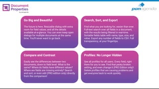 Go Big and Beautiful
The future is here. Resizable dialog with extra
room for field values, and all the details
available at-a-glance. You can even keep open
dialogs for multiple documents at the same
time. You'll never want to go back.
Search, Sort, and Export
Find what you are looking for, easier than ever.
Full-text search over all fields in a document,
with the results being filtered in real-time.
Sortable fields table with name, type, size, and
value. Export any number of fields to CSV. Full
transparency, at your fingertips.
Compare and Contrast
Easily see the differences between two
documents, down to field level. What is the
same? Where do fields have different values?
Where are fields are missing entirely? Search
and sort, or even edit (PRO edition only) directly
from the comparison!
Profiles: No Longer Hidden
See all profiles for all users. Every field, right
there for you to see. Find that pesky broken
setting, and even change it (PRO Edition only)!
Delete profiles that are causing problems and
get everyone back to work quickly.
 