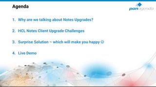 Agenda
1. Why are we talking about Notes Upgrades?
2. HCL Notes Client Upgrade Challenges
3. Surprise Solution – which will make you happy ☺
4. Live Demo
 