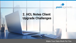 Make Your Data Work For You
2. HCL Notes Client
Upgrade Challenges
 