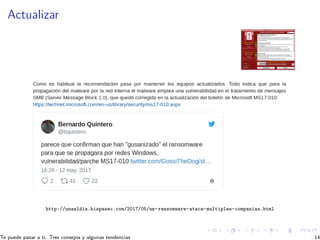 Actualizar
http://unaaldia.hispasec.com/2017/05/un-ransomware-ataca-multiples-companias.html
Te puede pasar a ti. Tres con...