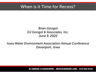 When is it Time for Recess?
Brian Gongol
DJ Gongol & Associates, Inc.
June 9, 2022
Iowa Water Environment Association Annual Conference
Davenport, Iowa
 
