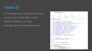 Endpoint (2)
Use ssGTM and translate own format to GTM events
or build your own in Node, PHP or whatever
Remember: CNAME is not an option
cloud edge endpoints are a promising alternative
 